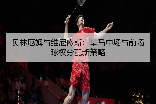 贝林厄姆与维尼修斯：皇马中场与前场球权分配新策略